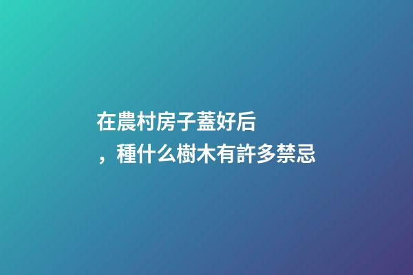 在農村房子蓋好后，種什么樹木有許多禁忌